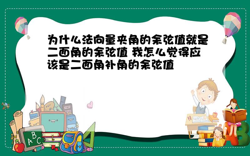 为什么法向量夹角的余弦值就是二面角的余弦值 我怎么觉得应该是二面角补角的余弦值