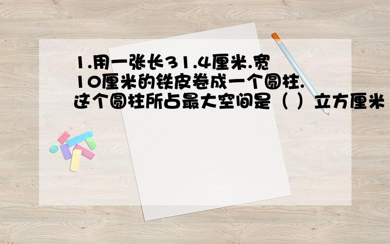 1.用一张长31.4厘米.宽10厘米的铁皮卷成一个圆柱.这个圆柱所占最大空间是（ ）立方厘米