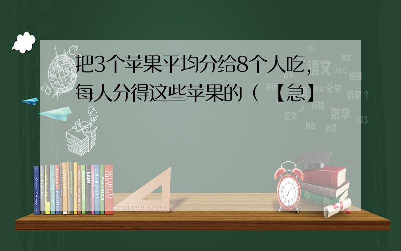 把3个苹果平均分给8个人吃,每人分得这些苹果的（ 【急】