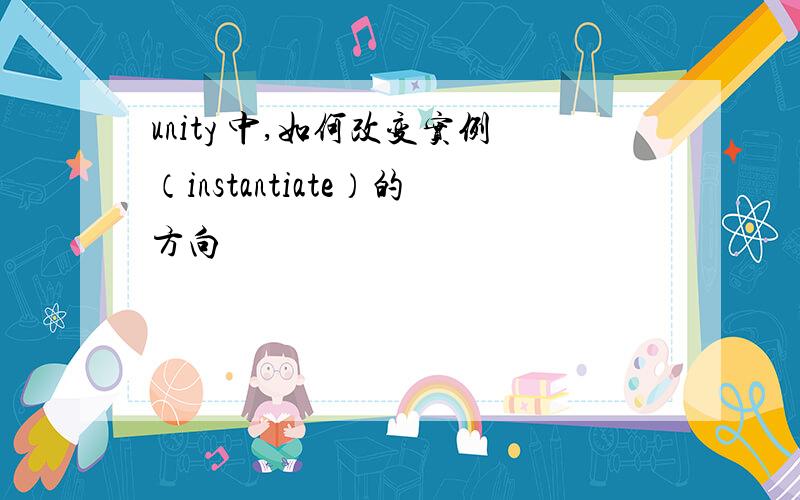 unity 中,如何改变实例（instantiate）的方向