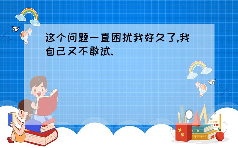 这个问题一直困扰我好久了,我自己又不敢试.