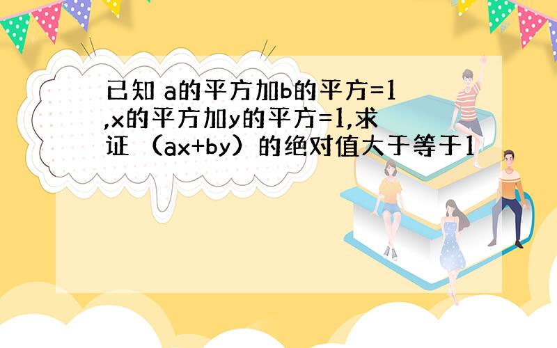 已知 a的平方加b的平方=1,x的平方加y的平方=1,求证 （ax+by）的绝对值大于等于1