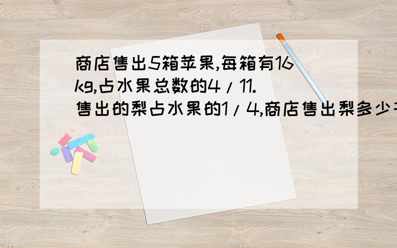 商店售出5箱苹果,每箱有16kg,占水果总数的4/11.售出的梨占水果的1/4,商店售出梨多少千克?