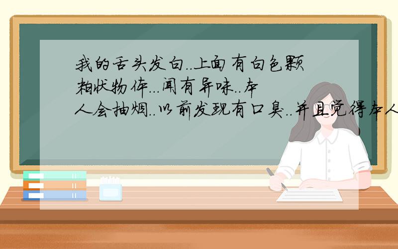 我的舌头发白..上面有白色颗粒状物体...闻有异味..本人会抽烟..以前发现有口臭..并且觉得本人长期上火...请问这是