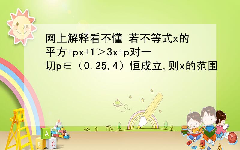 网上解释看不懂 若不等式x的平方+px+1＞3x+p对一切p∈（0.25,4）恒成立,则x的范围