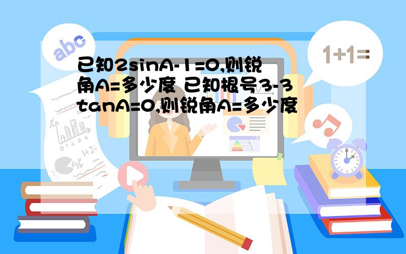 已知2sinA-1=0,则锐角A=多少度 已知根号3-3tanA=0,则锐角A=多少度