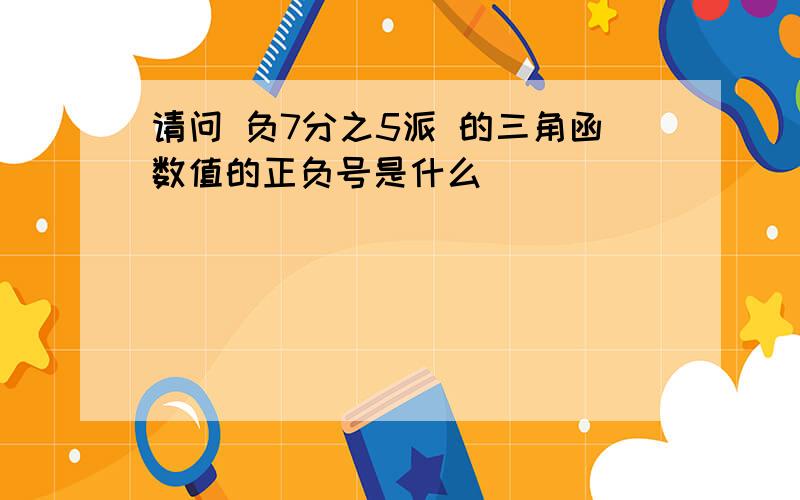 请问 负7分之5派 的三角函数值的正负号是什么