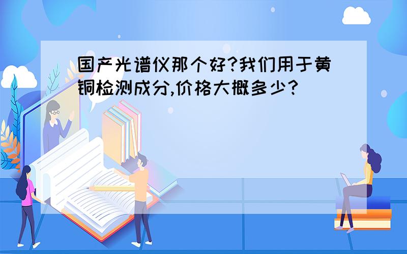 国产光谱仪那个好?我们用于黄铜检测成分,价格大概多少?