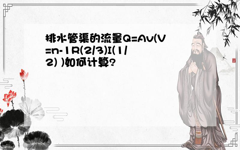 排水管渠的流量Q=Av(V =n-1R(2/3)I(1/2) )如何计算?