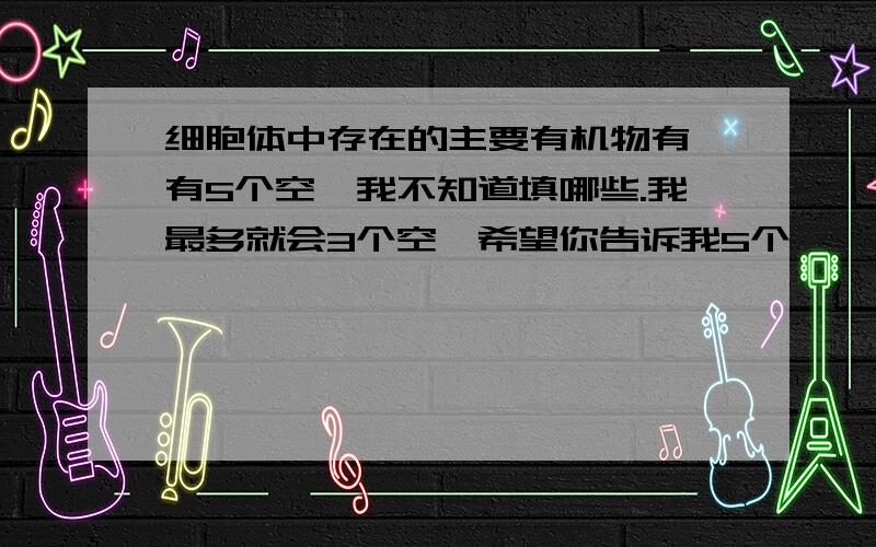 细胞体中存在的主要有机物有,有5个空,我不知道填哪些.我最多就会3个空,希望你告诉我5个,