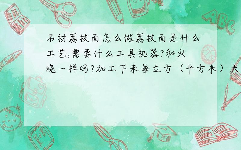 石材荔枝面怎么做荔枝面是什么工艺,需要什么工具机器?和火烧一样吗?加工下来每立方（平方米）大约需要多少费用?