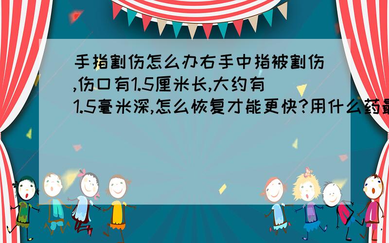 手指割伤怎么办右手中指被割伤,伤口有1.5厘米长,大约有1.5毫米深,怎么恢复才能更快?用什么药最好?