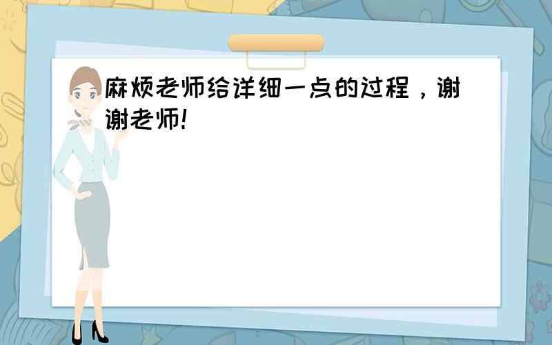 麻烦老师给详细一点的过程，谢谢老师！