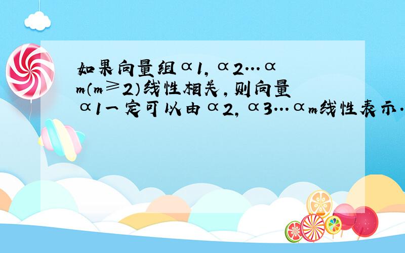 如果向量组α1,α2...αm（m≥2）线性相关,则向量α1一定可以由α2,α3...αm线性表示.错误.