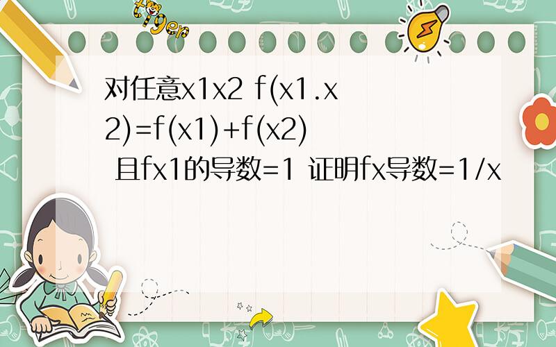 对任意x1x2 f(x1.x2)=f(x1)+f(x2) 且fx1的导数=1 证明fx导数=1/x