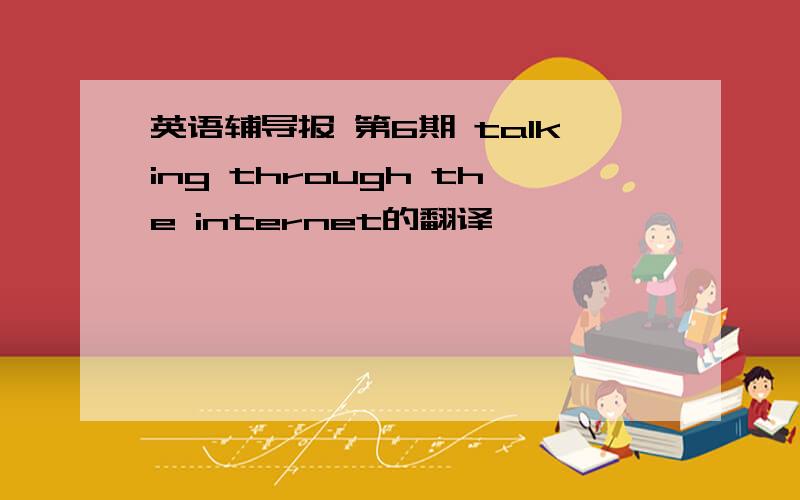 英语辅导报 第6期 talking through the internet的翻译