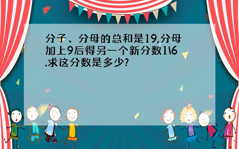 分子、分母的总和是19,分母加上9后得另一个新分数1\6.求这分数是多少?