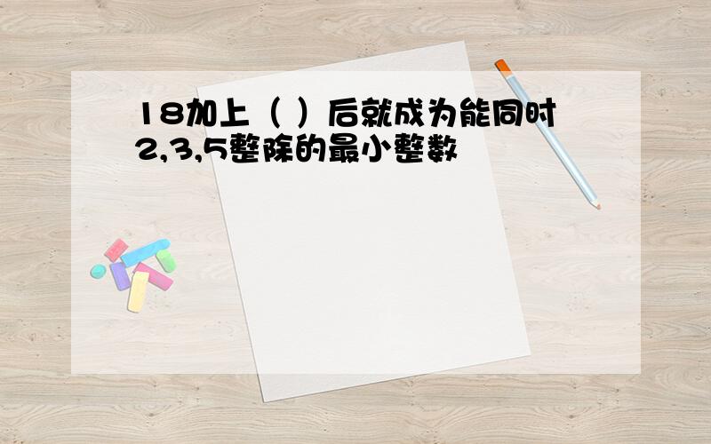 18加上（ ）后就成为能同时2,3,5整除的最小整数