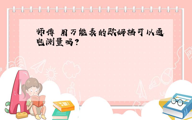 师傅 用万能表的欧姆档可以通电测量吗?