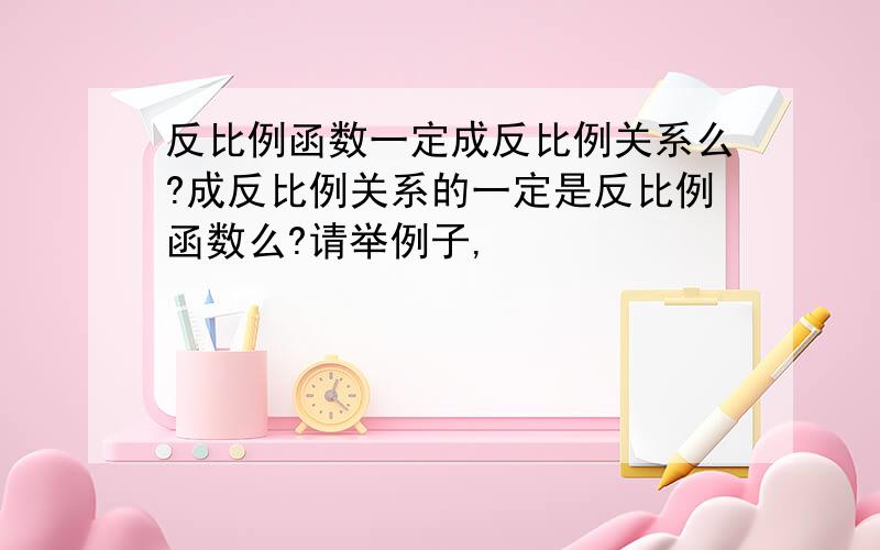 反比例函数一定成反比例关系么?成反比例关系的一定是反比例函数么?请举例子,