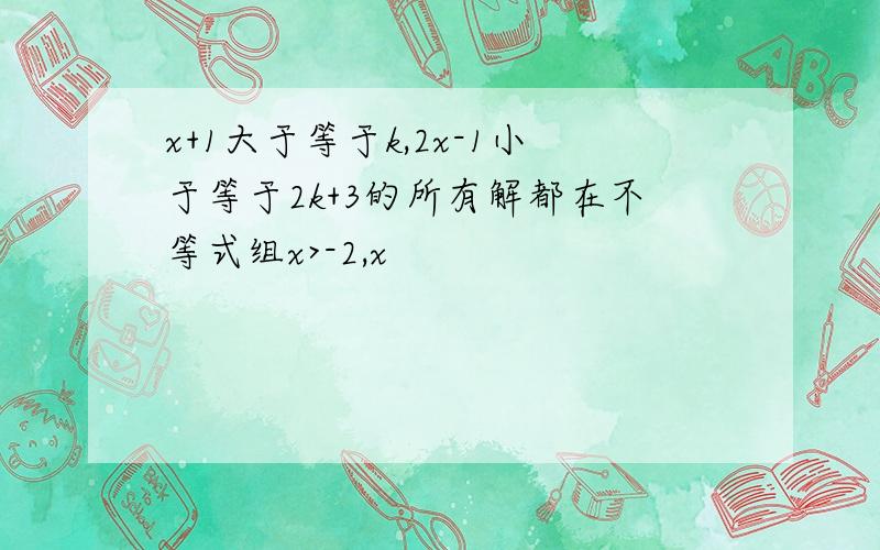 x+1大于等于k,2x-1小于等于2k+3的所有解都在不等式组x>-2,x