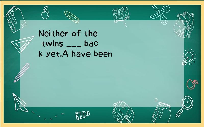 Neither of the twins ___ back yet.A have been