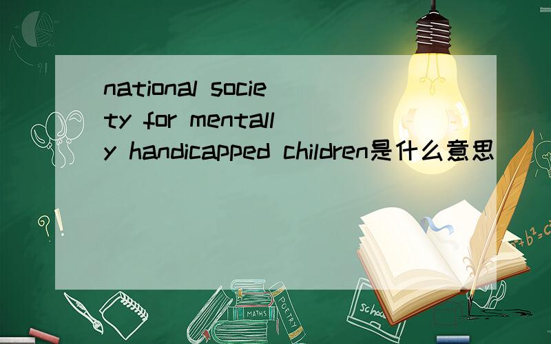 national society for mentally handicapped children是什么意思