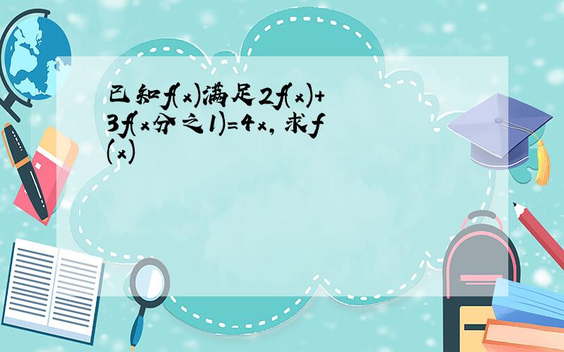 已知f(x)满足2f(x)+3f(x分之1)=4x,求f(x)