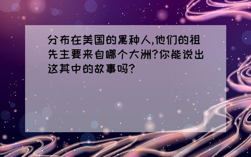 分布在美国的黑种人,他们的祖先主要来自哪个大洲?你能说出这其中的故事吗?