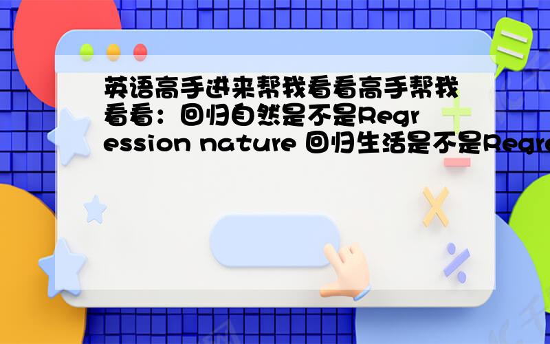 英语高手进来帮我看看高手帮我看看：回归自然是不是Regression nature 回归生活是不是Regression