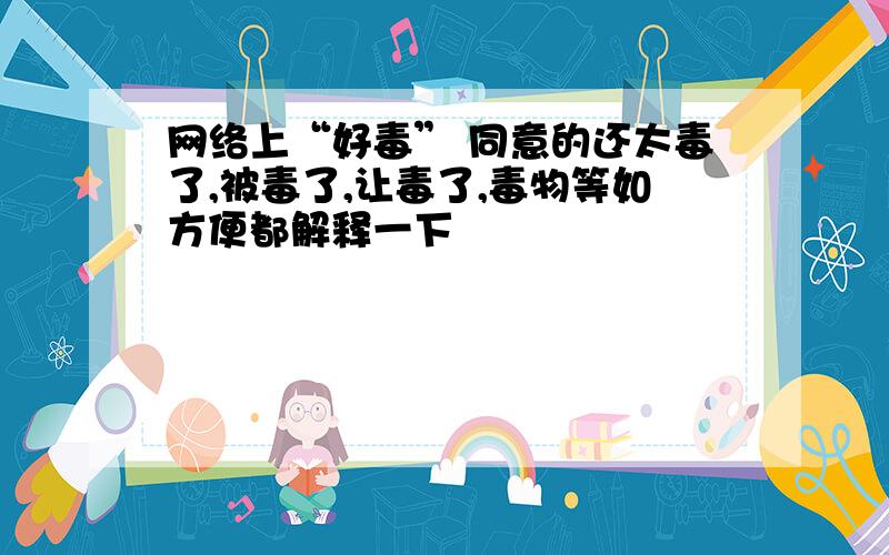 网络上“好毒” 同意的还太毒了,被毒了,让毒了,毒物等如方便都解释一下