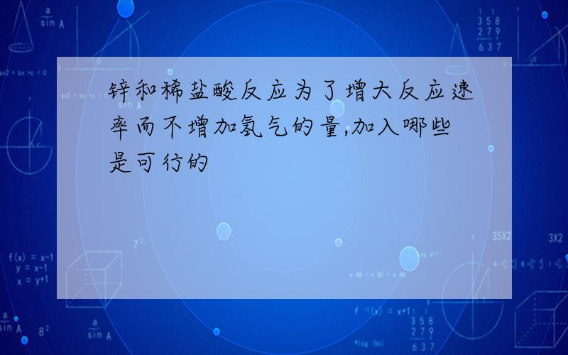 锌和稀盐酸反应为了增大反应速率而不增加氢气的量,加入哪些是可行的