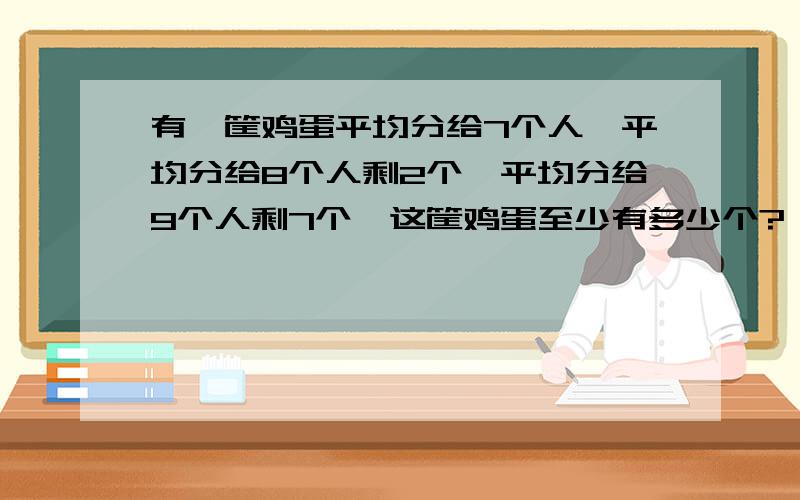 有一筐鸡蛋平均分给7个人,平均分给8个人剩2个,平均分给9个人剩7个,这筐鸡蛋至少有多少个?