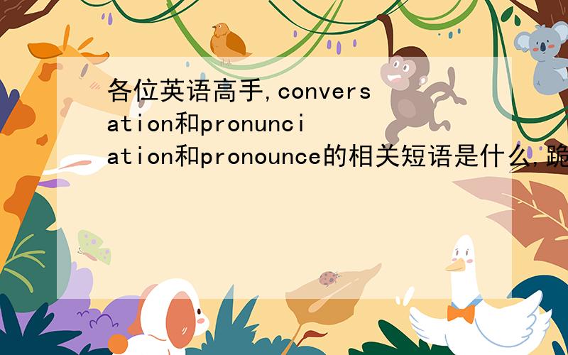 各位英语高手,conversation和pronunciation和pronounce的相关短语是什么,跪求!