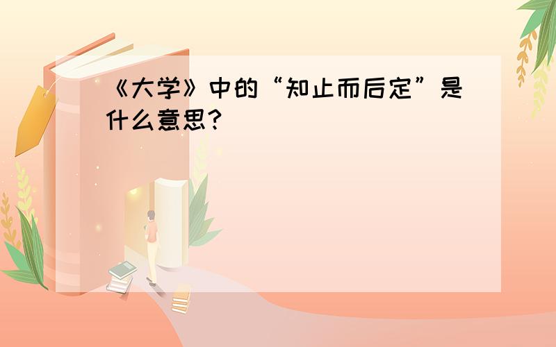 《大学》中的“知止而后定”是什么意思?