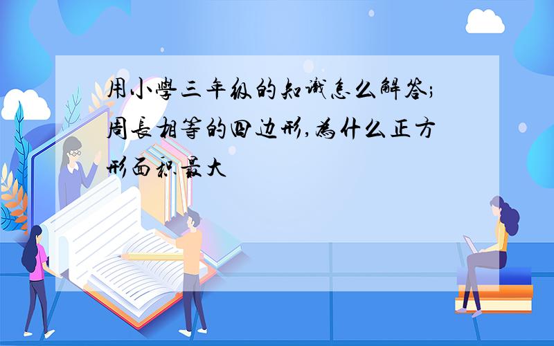 用小学三年级的知识怎么解答;周长相等的四边形,为什么正方形面积最大