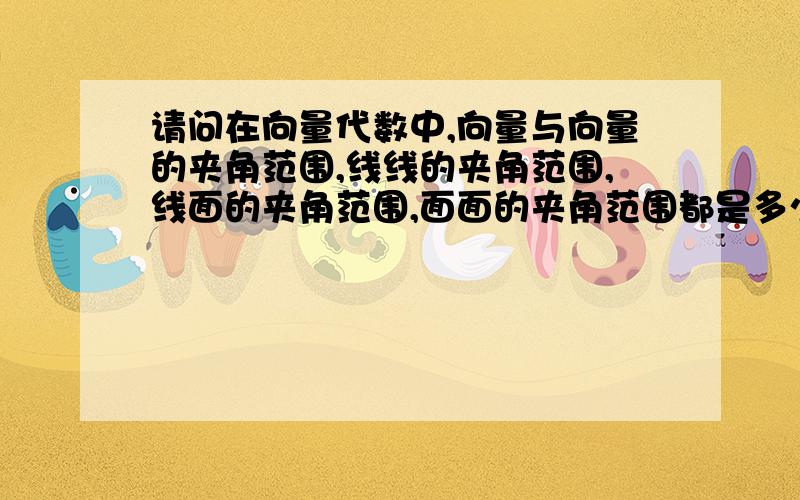 请问在向量代数中,向量与向量的夹角范围,线线的夹角范围,线面的夹角范围,面面的夹角范围都是多少啊.