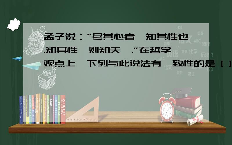 孟子说：“尽其心者,知其性也.知其性,则知天矣.”在哲学观点上,下列与此说法有一致性的是 [ ]