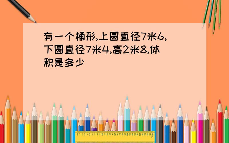 有一个桶形,上圆直径7米6,下圆直径7米4,高2米8,体积是多少