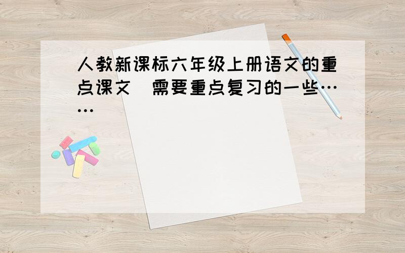 人教新课标六年级上册语文的重点课文（需要重点复习的一些……）