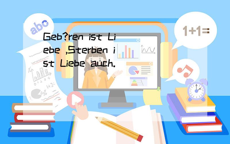 Geb?ren ist Liebe ,Sterben ist Liebe auch.