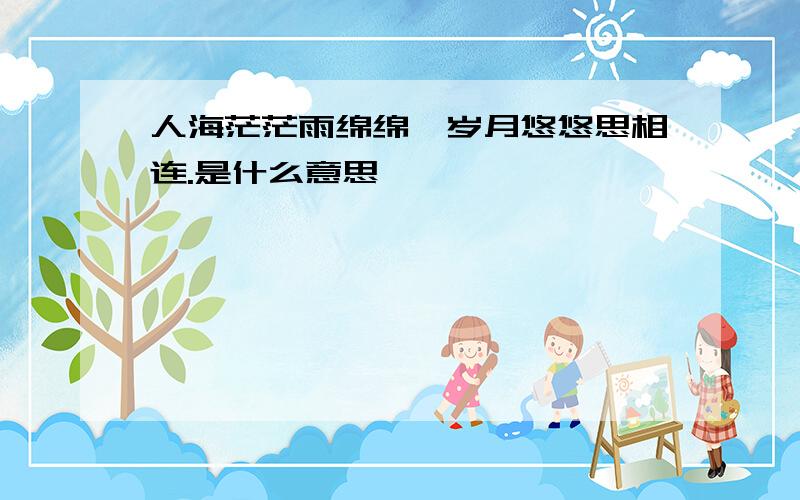 人海茫茫雨绵绵,岁月悠悠思相连.是什么意思