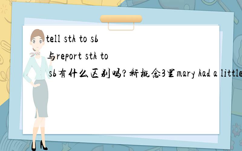 tell sth to sb与report sth to sb有什么区别吗?新概念3里mary had a little