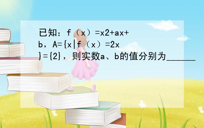 已知：f（x）=x2+ax+b，A={x|f（x）=2x}={2}，则实数a、b的值分别为______