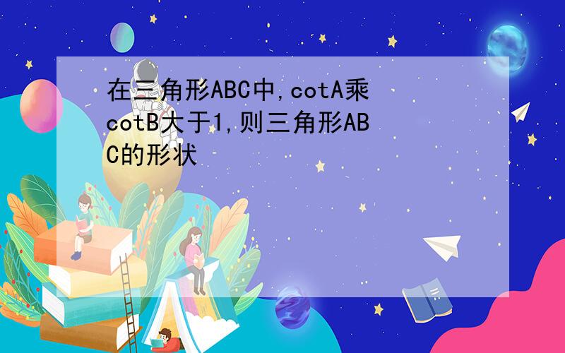 在三角形ABC中,cotA乘cotB大于1,则三角形ABC的形状