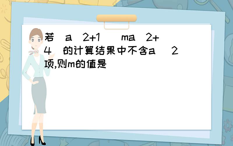 若（a^2+1）（ma^2+4）的计算结果中不含a ^2项,则m的值是（ ）