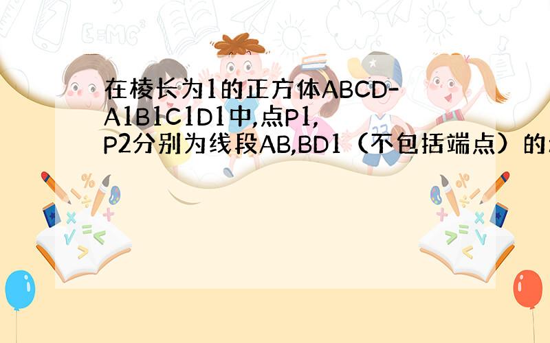 在棱长为1的正方体ABCD-A1B1C1D1中,点P1,P2分别为线段AB,BD1（不包括端点）的动点且线段P1P2平行