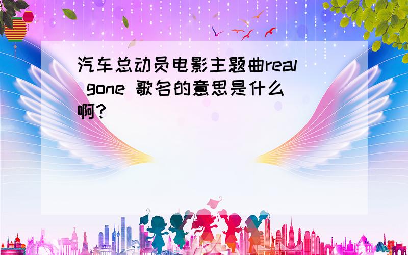 汽车总动员电影主题曲real gone 歌名的意思是什么啊?