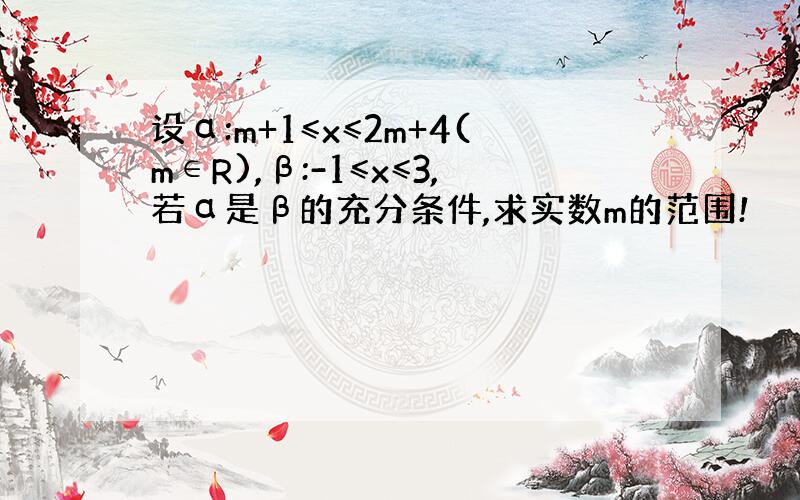 设α:m+1≤x≤2m+4(m∈R),β:-1≤x≤3,若α是β的充分条件,求实数m的范围!