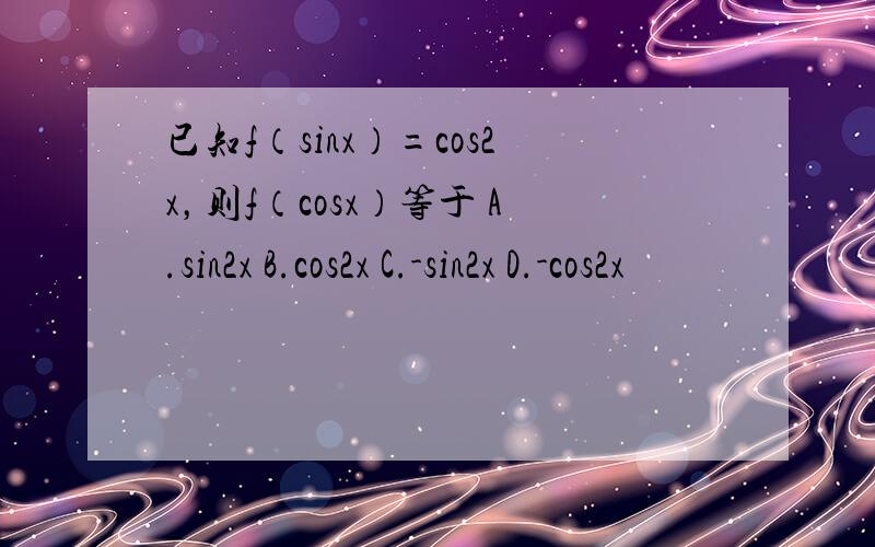 已知f（sinx）=cos2x，则f（cosx）等于 A.sin2x B.cos2x C.-sin2x D.-cos2x